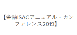 【金融ISACアニュアル・カンファレンス2019】